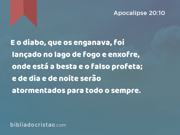 E o diabo, que os enganava, foi lançado no lago de fogo e enxofre, onde está a besta e o falso profeta; e de dia e de noite serão atormentados para todo o sempre. - Apocalipse 20:10