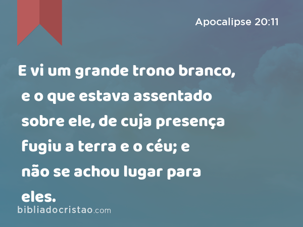 E vi um grande trono branco, e o que estava assentado sobre ele, de cuja presença fugiu a terra e o céu; e não se achou lugar para eles. - Apocalipse 20:11