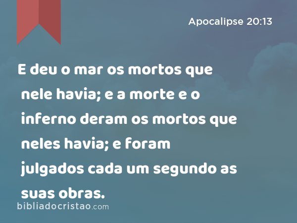 E deu o mar os mortos que nele havia; e a morte e o inferno deram os mortos que neles havia; e foram julgados cada um segundo as suas obras. - Apocalipse 20:13