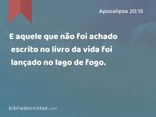 E aquele que não foi achado escrito no livro da vida foi lançado no lago de fogo. - Apocalipse 20:15