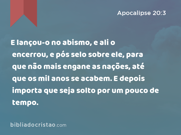 E lançou-o no abismo, e ali o encerrou, e pós selo sobre ele, para que não mais engane as nações, até que os mil anos se acabem. E depois importa que seja solto por um pouco de tempo. - Apocalipse 20:3