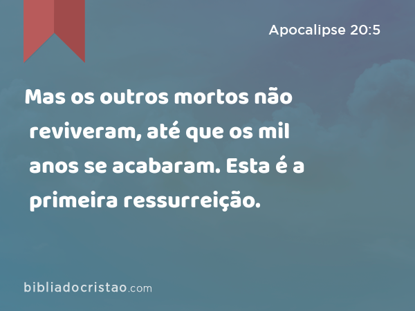 Mas os outros mortos não reviveram, até que os mil anos se acabaram. Esta é a primeira ressurreição. - Apocalipse 20:5