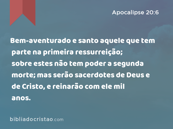 Bem-aventurado e santo aquele que tem parte na primeira ressurreição; sobre estes não tem poder a segunda morte; mas serão sacerdotes de Deus e de Cristo, e reinarão com ele mil anos. - Apocalipse 20:6