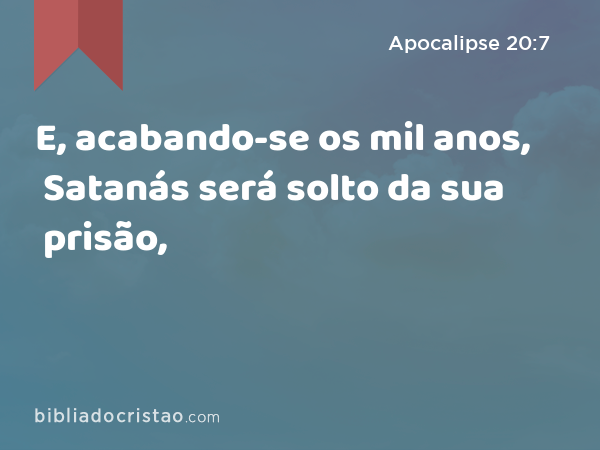 E, acabando-se os mil anos, Satanás será solto da sua prisão, - Apocalipse 20:7