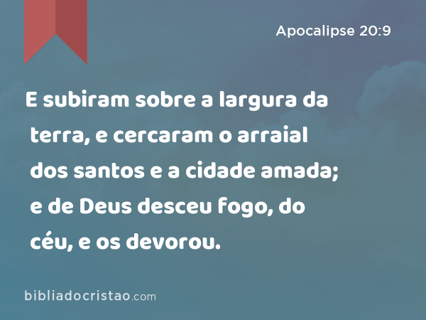 E subiram sobre a largura da terra, e cercaram o arraial dos santos e a cidade amada; e de Deus desceu fogo, do céu, e os devorou. - Apocalipse 20:9