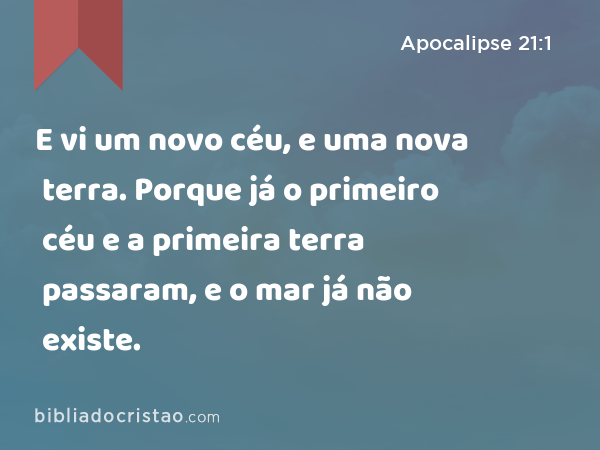 E vi um novo céu, e uma nova terra. Porque já o primeiro céu e a primeira terra passaram, e o mar já não existe. - Apocalipse 21:1