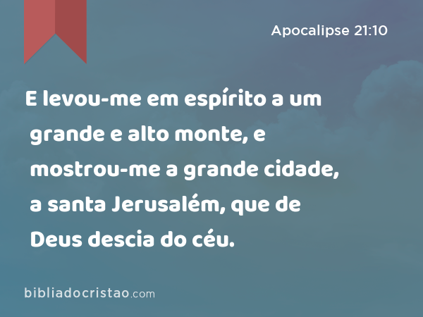 E levou-me em espírito a um grande e alto monte, e mostrou-me a grande cidade, a santa Jerusalém, que de Deus descia do céu. - Apocalipse 21:10