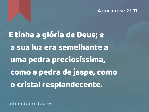 E tinha a glória de Deus; e a sua luz era semelhante a uma pedra preciosíssima, como a pedra de jaspe, como o cristal resplandecente. - Apocalipse 21:11