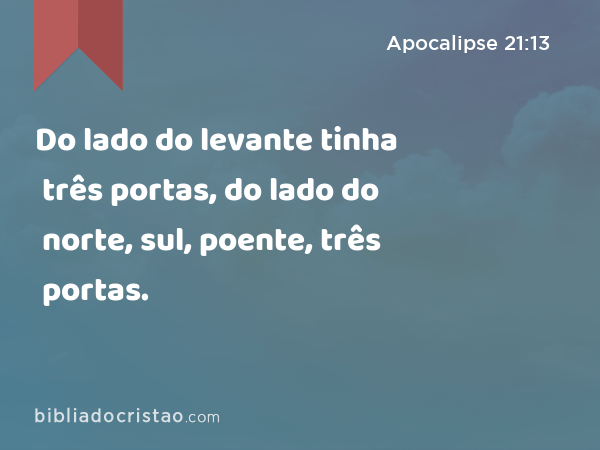 Do lado do levante tinha três portas, do lado do norte, três portas, do lado do sul, três portas, do lado do poente, três portas. - Apocalipse 21:13