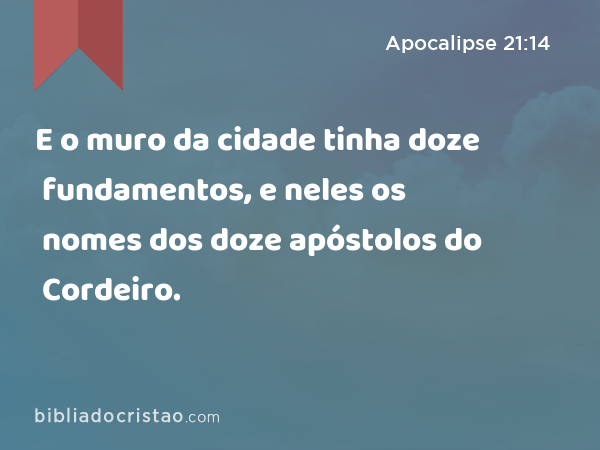 E o muro da cidade tinha doze fundamentos, e neles os nomes dos doze apóstolos do Cordeiro. - Apocalipse 21:14