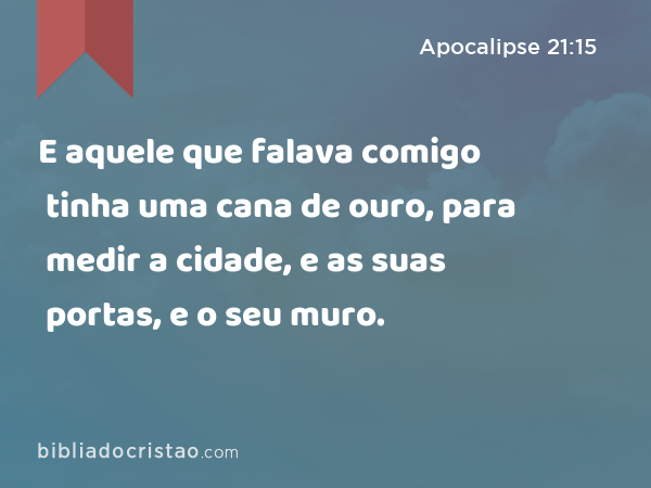 E aquele que falava comigo tinha uma cana de ouro, para medir a cidade, e as suas portas, e o seu muro. - Apocalipse 21:15