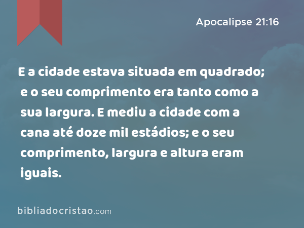 E a cidade estava situada em quadrado; e o seu comprimento era tanto como a sua largura. E mediu a cidade com a cana até doze mil estádios; e o seu comprimento, largura e altura eram iguais. - Apocalipse 21:16