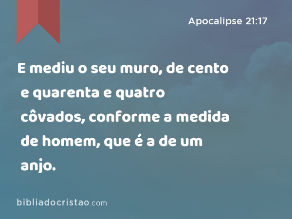 E mediu o seu muro, de cento e quarenta e quatro côvados, conforme a medida de homem, que é a de um anjo. - Apocalipse 21:17