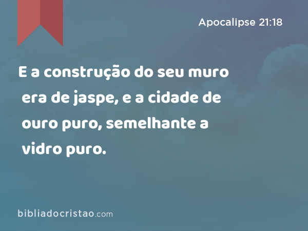 E a construção do seu muro era de jaspe, e a cidade de ouro puro, semelhante a vidro puro. - Apocalipse 21:18