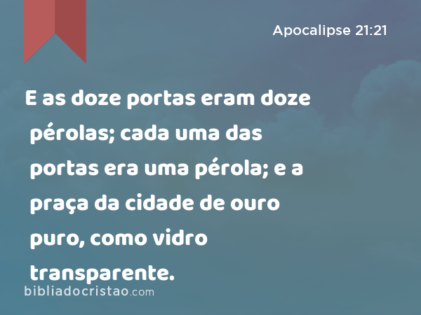 E as doze portas eram doze pérolas; cada uma das portas era uma pérola; e a praça da cidade de ouro puro, como vidro transparente. - Apocalipse 21:21