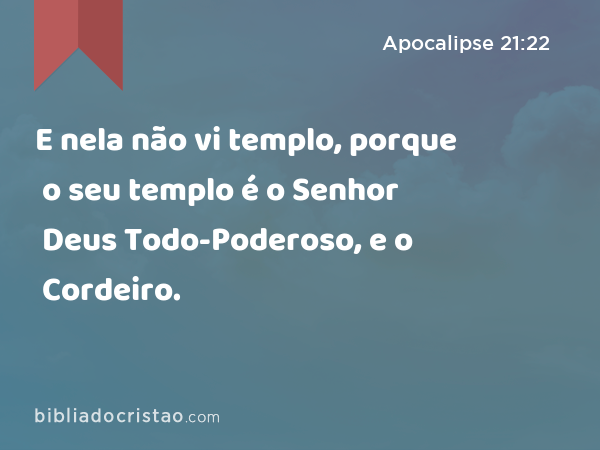 E nela não vi templo, porque o seu templo é o Senhor Deus Todo-Poderoso, e o Cordeiro. - Apocalipse 21:22