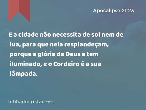 E a cidade não necessita de sol nem de lua, para que nela resplandeçam, porque a glória de Deus a tem iluminado, e o Cordeiro é a sua lâmpada. - Apocalipse 21:23