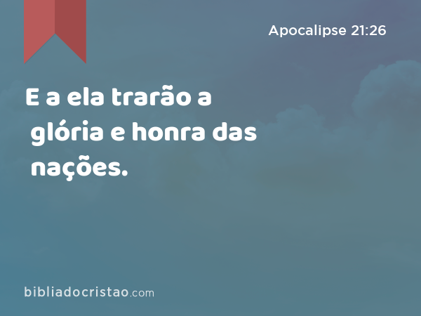 E a ela trarão a glória e honra das nações. - Apocalipse 21:26