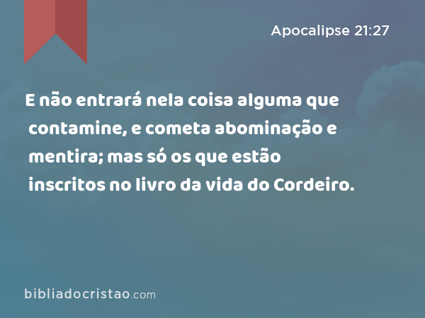 E não entrará nela coisa alguma que contamine, e cometa abominação e mentira; mas só os que estão inscritos no livro da vida do Cordeiro. - Apocalipse 21:27