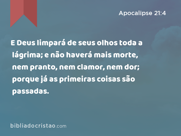 E Deus limpará de seus olhos toda a lágrima; e não haverá mais morte, nem pranto, nem clamor, nem dor; porque já as primeiras coisas são passadas. - Apocalipse 21:4