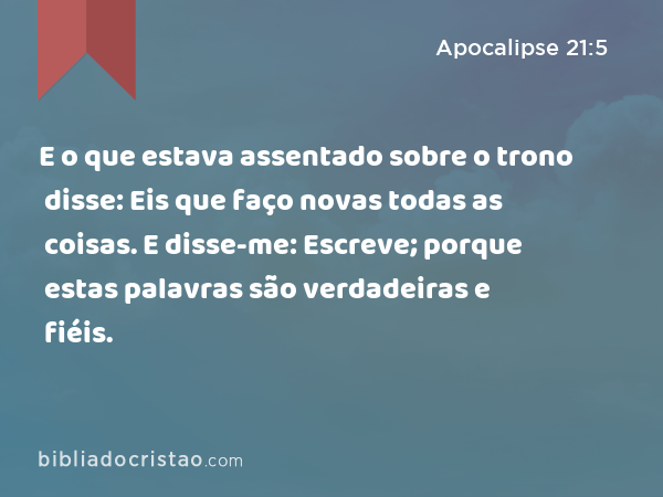 E o que estava assentado sobre o trono disse: Eis que faço novas todas as coisas. E disse-me: Escreve; porque estas palavras são verdadeiras e fiéis. - Apocalipse 21:5