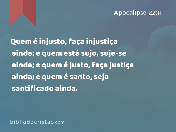 Quem é injusto, faça injustiça ainda; e quem está sujo, suje-se ainda; e quem é justo, faça justiça ainda; e quem é santo, seja santificado ainda. - Apocalipse 22:11