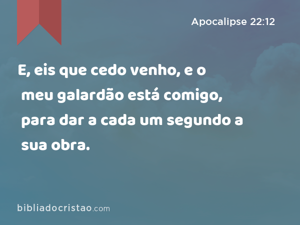 E, eis que cedo venho, e o meu galardão está comigo, para dar a cada um segundo a sua obra. - Apocalipse 22:12