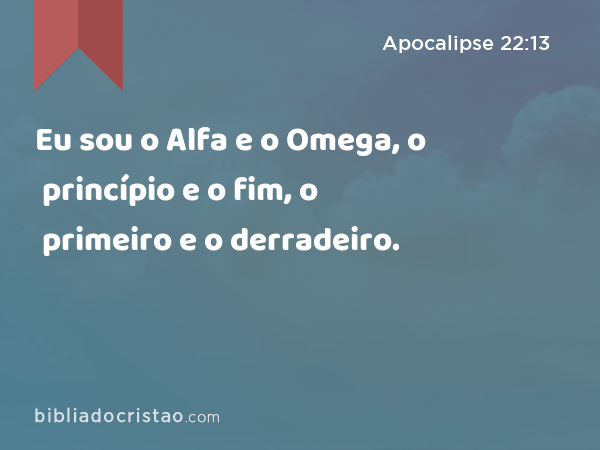 Eu sou o Alfa e o Omega, o princípio e o fim, o primeiro e o derradeiro. - Apocalipse 22:13