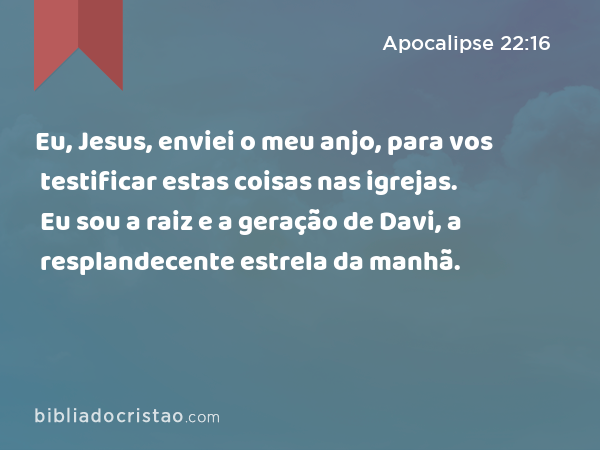 Eu, Jesus, enviei o meu anjo, para vos testificar estas coisas nas igrejas. Eu sou a raiz e a geração de Davi, a resplandecente estrela da manhã. - Apocalipse 22:16