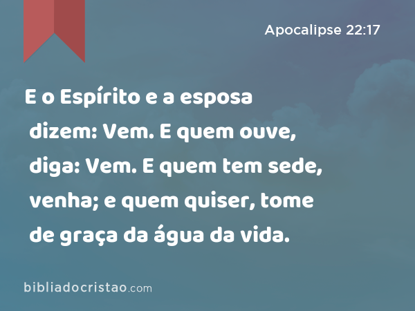 E o Espírito e a esposa dizem: Vem. E quem ouve, diga: Vem. E quem tem sede, venha; e quem quiser, tome de graça da água da vida. - Apocalipse 22:17