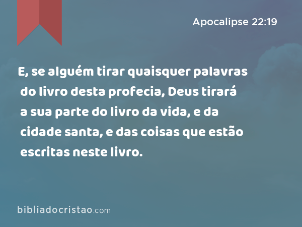 E, se alguém tirar quaisquer palavras do livro desta profecia, Deus tirará a sua parte do livro da vida, e da cidade santa, e das coisas que estão escritas neste livro. - Apocalipse 22:19