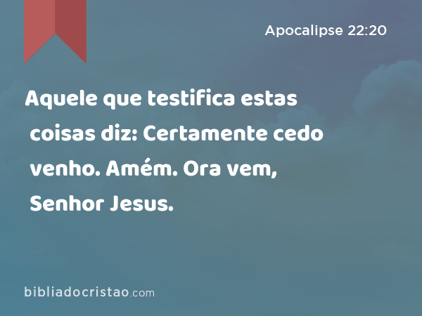 Aquele que testifica estas coisas diz: Certamente cedo venho. Amém. Ora vem, Senhor Jesus. - Apocalipse 22:20