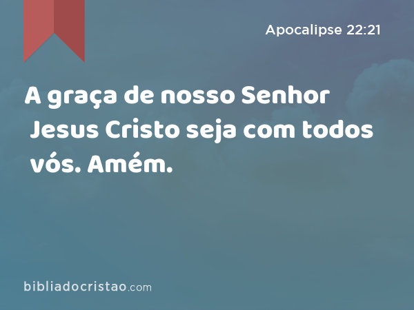 A graça de nosso Senhor Jesus Cristo seja com todos vós. Amém. - Apocalipse 22:21