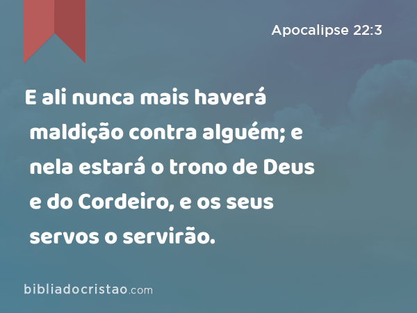 E ali nunca mais haverá maldição contra alguém; e nela estará o trono de Deus e do Cordeiro, e os seus servos o servirão. - Apocalipse 22:3