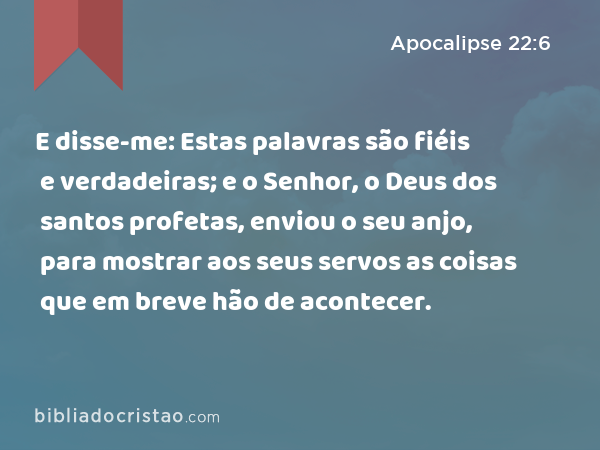 E disse-me: Estas palavras são fiéis e verdadeiras; e o Senhor, o Deus dos santos profetas, enviou o seu anjo, para mostrar aos seus servos as coisas que em breve hão de acontecer. - Apocalipse 22:6