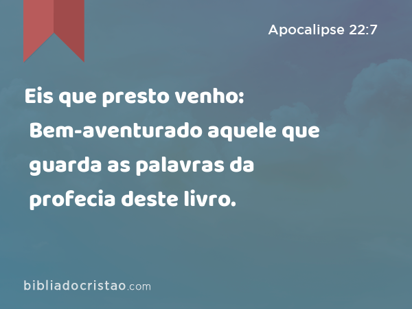 Eis que presto venho: Bem-aventurado aquele que guarda as palavras da profecia deste livro. - Apocalipse 22:7