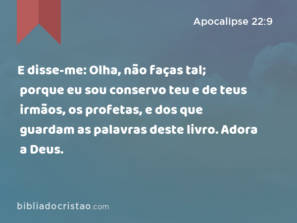 E disse-me: Olha, não faças tal; porque eu sou conservo teu e de teus irmãos, os profetas, e dos que guardam as palavras deste livro. Adora a Deus. - Apocalipse 22:9