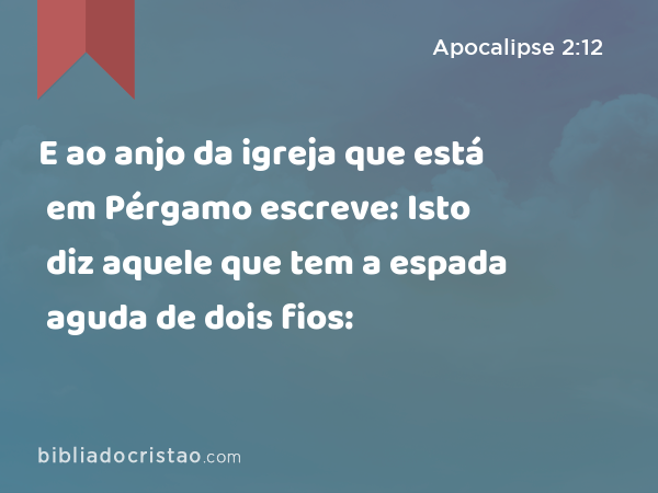 E ao anjo da igreja que está em Pérgamo escreve: Isto diz aquele que tem a espada aguda de dois fios: - Apocalipse 2:12