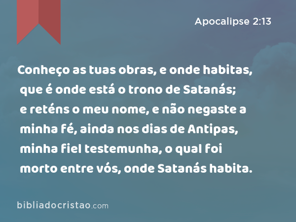 Conheço as tuas obras, e onde habitas, que é onde está o trono de Satanás; e reténs o meu nome, e não negaste a minha fé, ainda nos dias de Antipas, minha fiel testemunha, o qual foi morto entre vós, onde Satanás habita. - Apocalipse 2:13