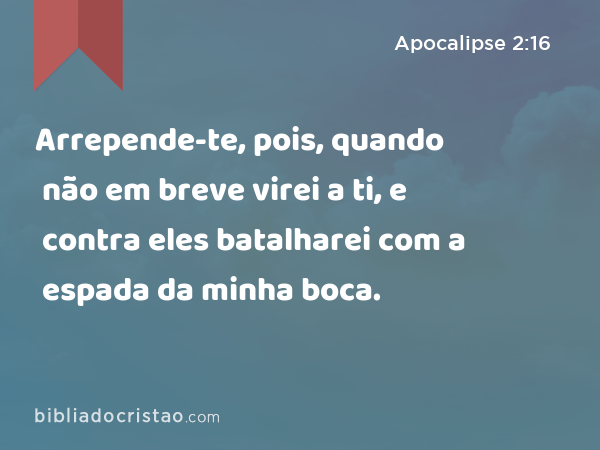 Arrepende-te, pois, quando não em breve virei a ti, e contra eles batalharei com a espada da minha boca. - Apocalipse 2:16