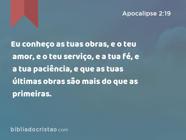 Eu conheço as tuas obras, e o teu amor, e o teu serviço, e a tua fé, e a tua paciência, e que as tuas últimas obras são mais do que as primeiras. - Apocalipse 2:19