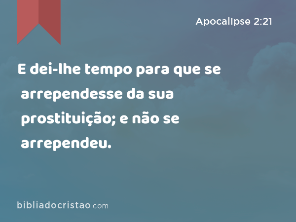 E dei-lhe tempo para que se arrependesse da sua prostituição; e não se arrependeu. - Apocalipse 2:21