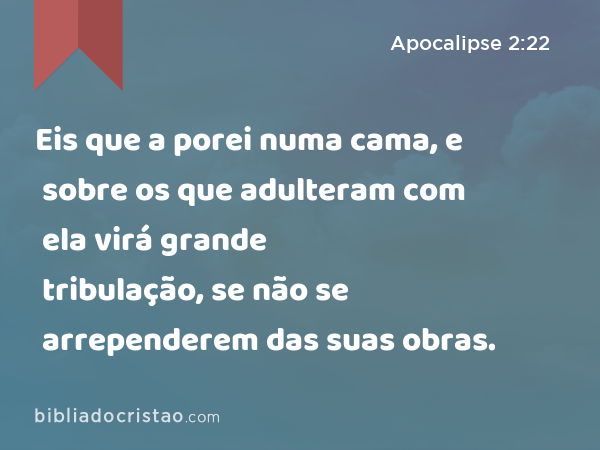 Eis que a porei numa cama, e sobre os que adulteram com ela virá grande tribulação, se não se arrependerem das suas obras. - Apocalipse 2:22