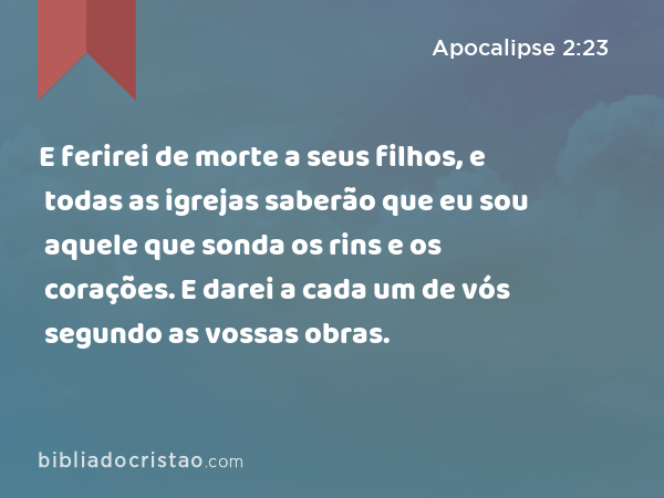 E ferirei de morte a seus filhos, e todas as igrejas saberão que eu sou aquele que sonda os rins e os corações. E darei a cada um de vós segundo as vossas obras. - Apocalipse 2:23