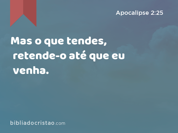 Mas o que tendes, retende-o até que eu venha. - Apocalipse 2:25