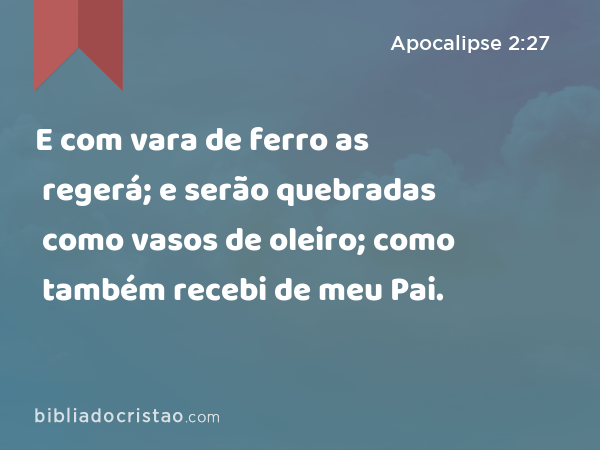 E com vara de ferro as regerá; e serão quebradas como vasos de oleiro; como também recebi de meu Pai. - Apocalipse 2:27