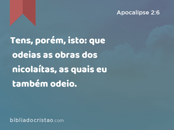 Tens, porém, isto: que odeias as obras dos nicolaítas, as quais eu também odeio. - Apocalipse 2:6