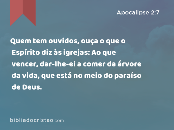 Quem tem ouvidos, ouça o que o Espírito diz às igrejas: Ao que vencer, dar-lhe-ei a comer da árvore da vida, que está no meio do paraíso de Deus. - Apocalipse 2:7