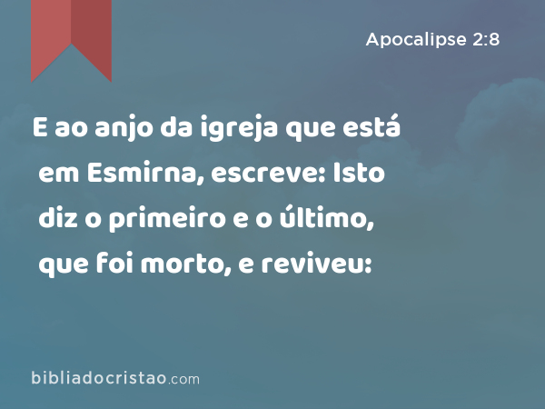 E ao anjo da igreja que está em Esmirna, escreve: Isto diz o primeiro e o último, que foi morto, e reviveu: - Apocalipse 2:8