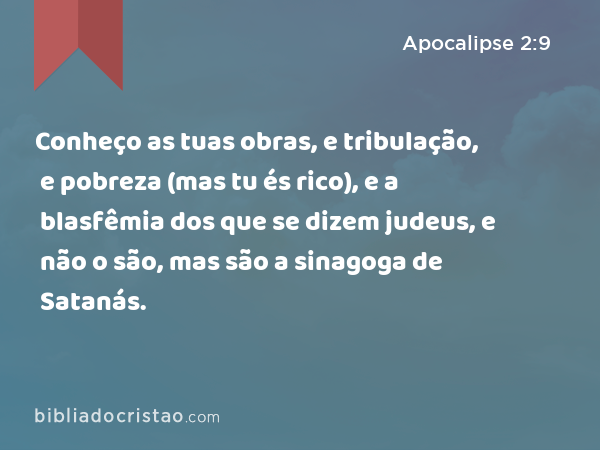 Conheço as tuas obras, e tribulação, e pobreza (mas tu és rico), e a blasfêmia dos que se dizem judeus, e não o são, mas são a sinagoga de Satanás. - Apocalipse 2:9